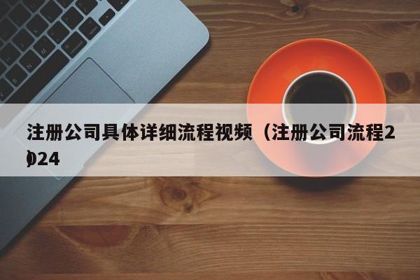 注册公司具体详细流程视频（注册公司流程2024
）