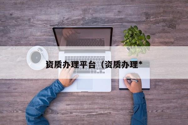 资质办理平台（资质办理*
）