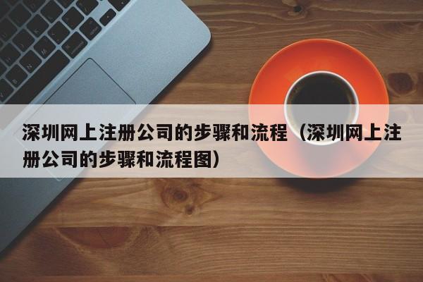 深圳网上注册公司的步骤和流程（深圳网上注册公司的步骤和流程图）