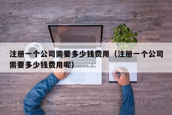 注册一个公司需要多少钱费用（注册一个公司需要多少钱费用呢）