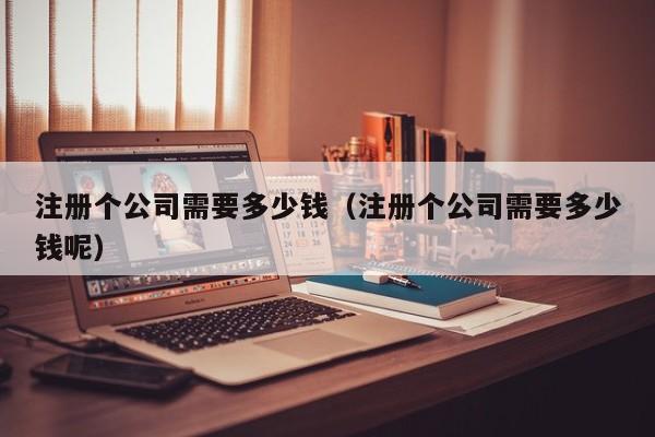 注册个公司需要多少钱（注册个公司需要多少钱呢）