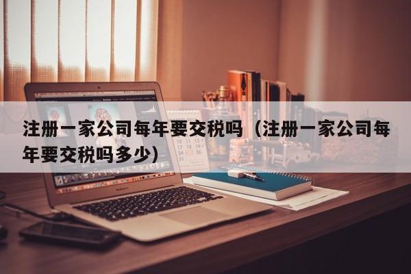 注册一家公司每年要交税吗（注册一家公司每年要交税吗多少）