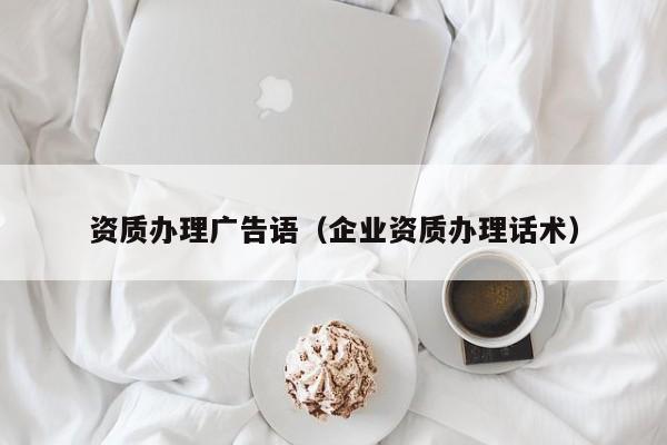 资质办理广告语（企业资质办理话术）