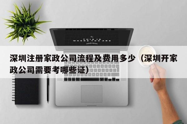 深圳注册家政公司流程及费用多少（深圳开家政公司需要考哪些证）