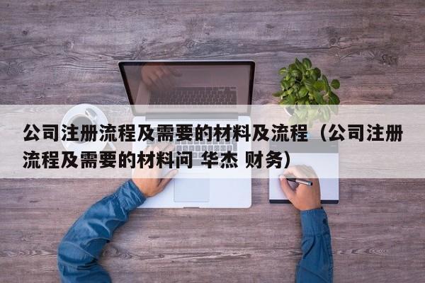 公司注册流程及需要的材料及流程（公司注册流程及需要的材料问 华杰 财务）