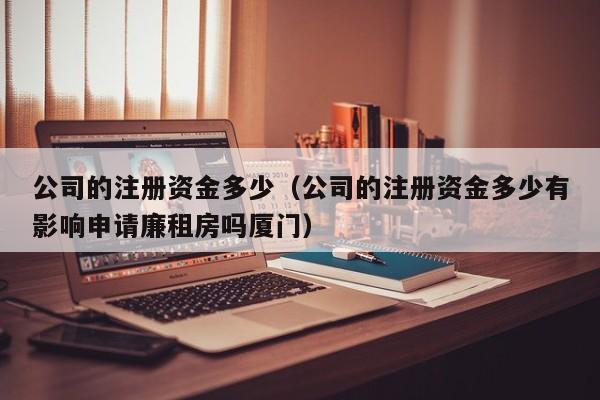 公司的注册资金多少（公司的注册资金多少有影响申请廉租房吗厦门）