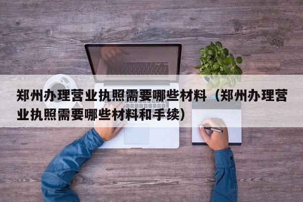 郑州办理营业执照需要哪些材料（郑州办理营业执照需要哪些材料和手续）