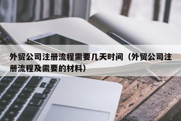 外贸公司注册流程需要几天时间（外贸公司注册流程及需要的材料）