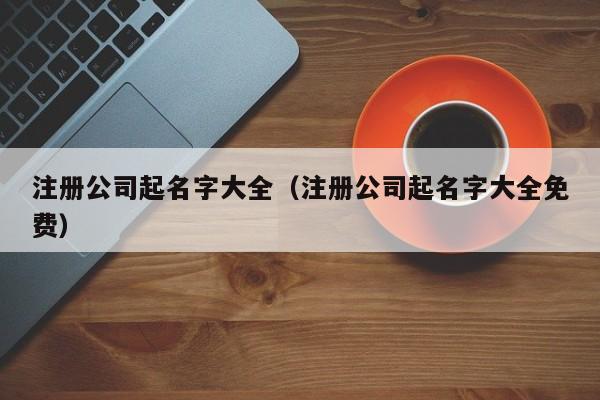 注册公司起名字大全（注册公司起名字大全免费）