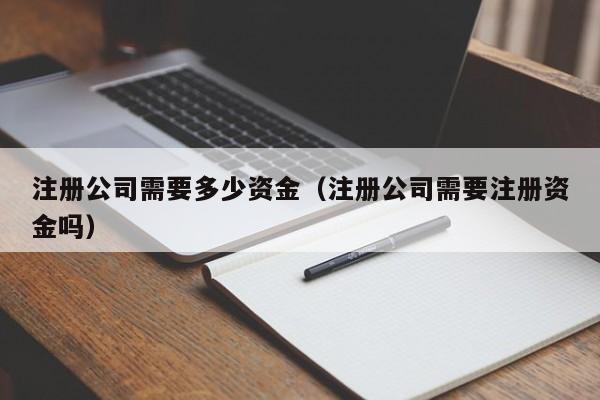 注册公司需要多少资金（注册公司需要注册资金吗）