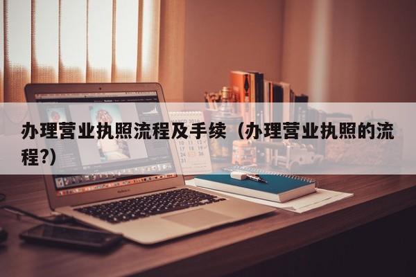 办理营业执照流程及手续（办理营业执照的流程?）