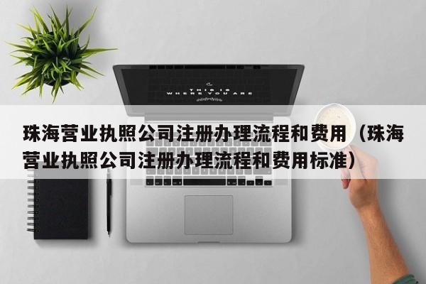 珠海营业执照公司注册办理流程和费用（珠海营业执照公司注册办理流程和费用标准）