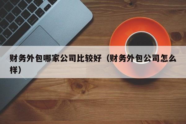 财务外包哪家公司比较好（财务外包公司怎么样）