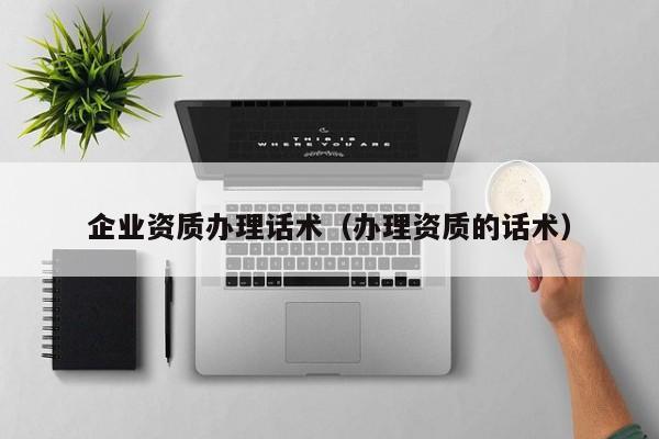 企业资质办理话术（办理资质的话术）