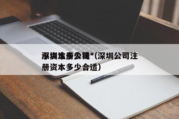 深圳注册公司*
小资本多少钱（深圳公司注册资本多少合适）