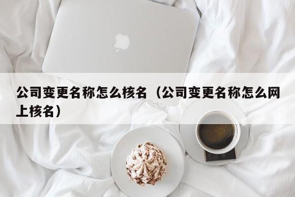 公司变更名称怎么核名（公司变更名称怎么网上核名）