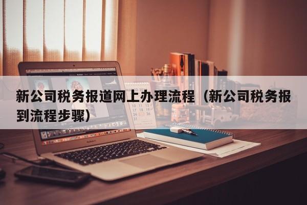 新公司税务报道网上办理流程（新公司税务报到流程步骤）