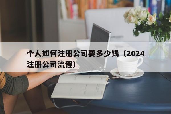 个人如何注册公司要多少钱（2024
个人注册公司流程）