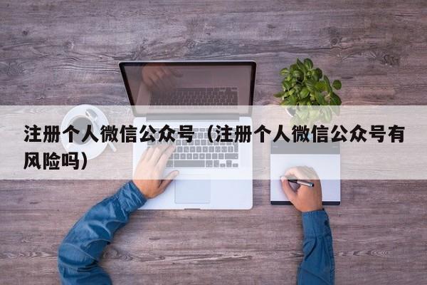 注册个人微信公众号（注册个人微信公众号有风险吗）