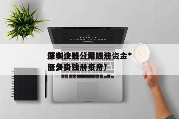 深圳注册公司注册资金*
低多少钱（深圳注册公司注册资金*
低多少钱一个月）