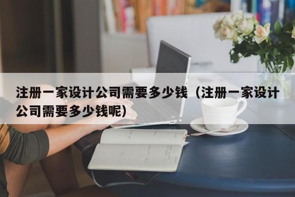 注册一家设计公司需要多少钱（注册一家设计公司需要多少钱呢）