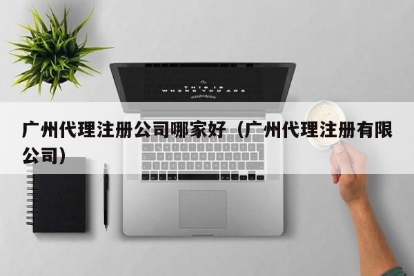 广州代理注册公司哪家好（广州代理注册有限公司）