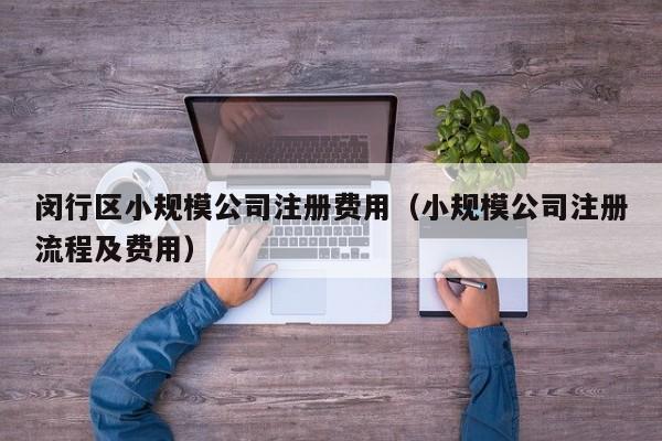 闵行区小规模公司注册费用（小规模公司注册流程及费用）