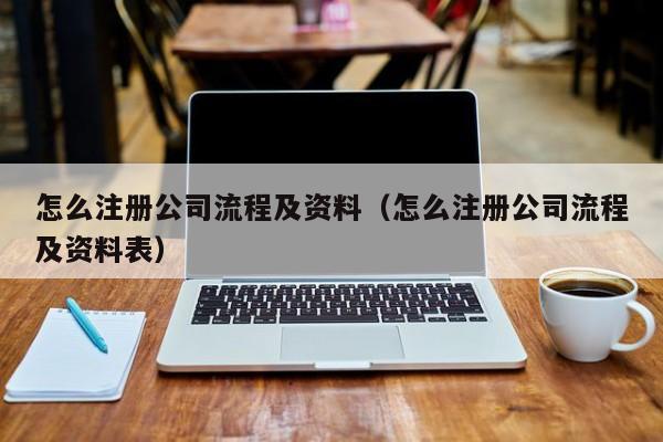 怎么注册公司流程及资料（怎么注册公司流程及资料表）