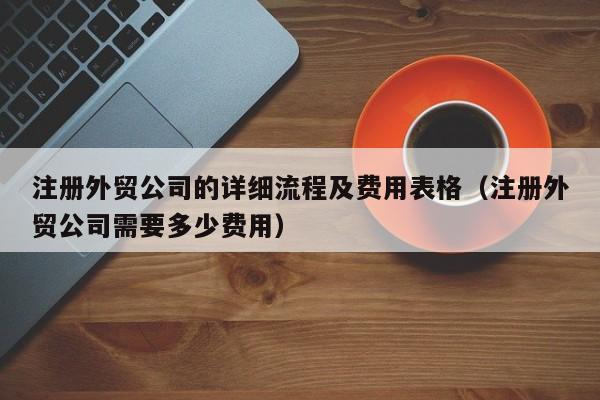 注册外贸公司的详细流程及费用表格（注册外贸公司需要多少费用）