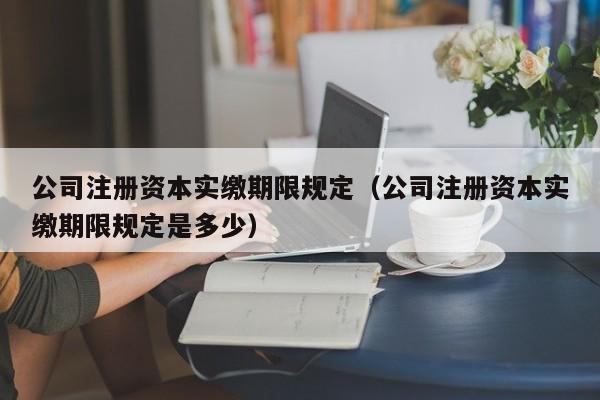 公司注册资本实缴期限规定（公司注册资本实缴期限规定是多少）