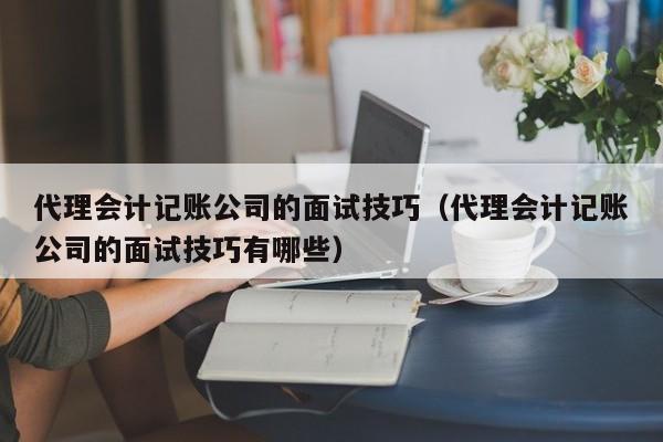 代理会计记账公司的面试技巧（代理会计记账公司的面试技巧有哪些）