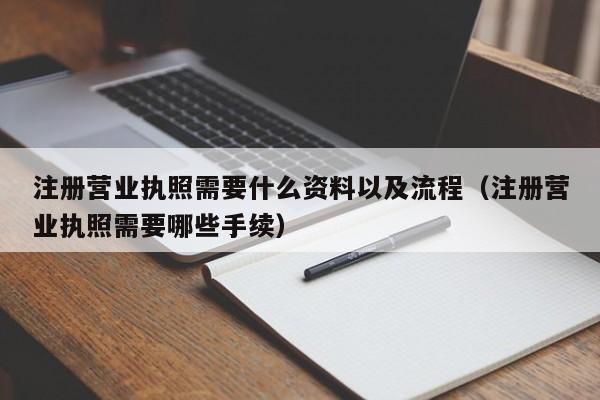 注册营业执照需要什么资料以及流程（注册营业执照需要哪些手续）
