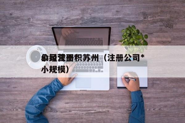 公司注册*
小经营面积苏州（注册公司*
小规模）