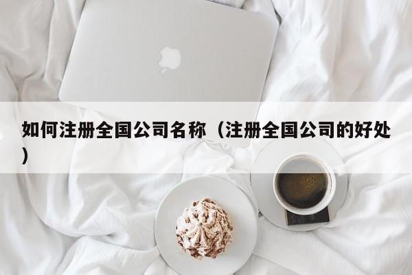 如何注册全国公司名称（注册全国公司的好处）