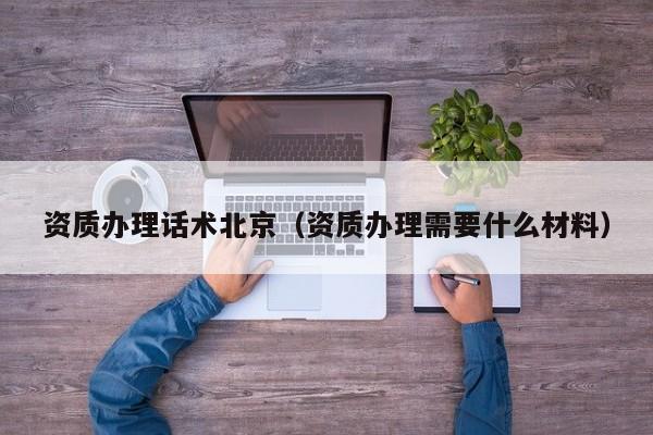 资质办理话术北京（资质办理需要什么材料）