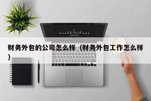 财务外包的公司怎么样（财务外包工作怎么样）