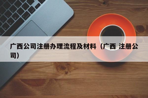 广西公司注册办理流程及材料（广西 注册公司）