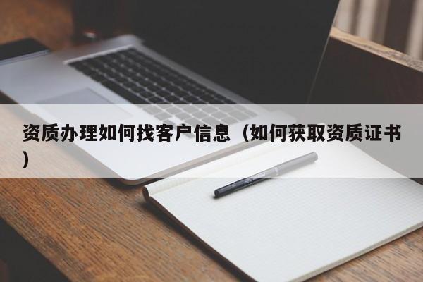 资质办理如何找客户信息（如何获取资质证书）