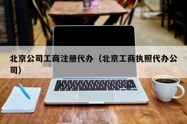 北京公司工商注册代办（北京工商执照代办公司）