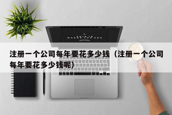 注册一个公司每年要花多少钱（注册一个公司每年要花多少钱呢）