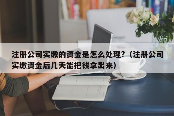 注册公司实缴的资金是怎么处理?（注册公司实缴资金后几天能把钱拿出来）