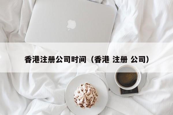香港注册公司时间（香港 注册 公司）
