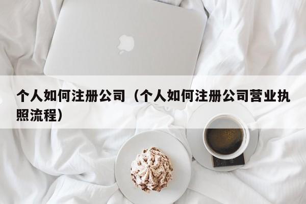 个人如何注册公司（个人如何注册公司营业执照流程）