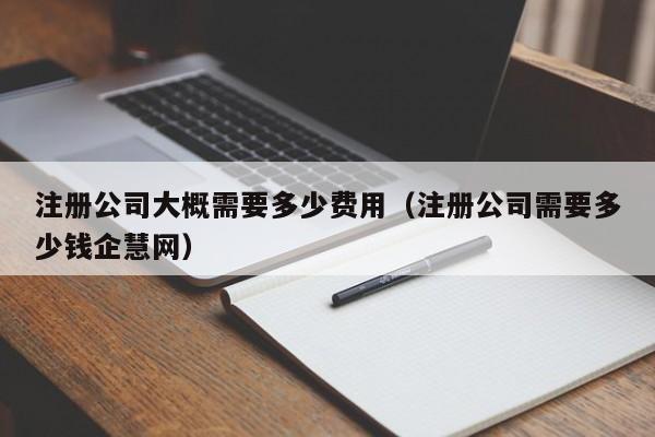 注册公司大概需要多少费用（注册公司需要多少钱企慧网）