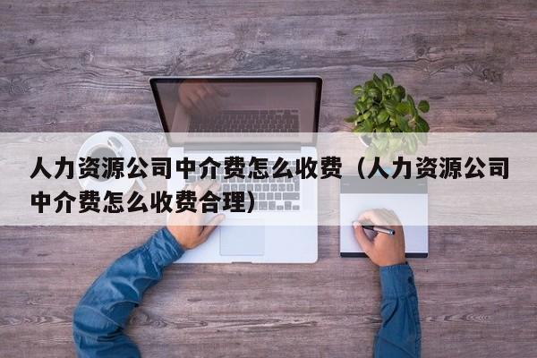 人力资源公司中介费怎么收费（人力资源公司中介费怎么收费合理）