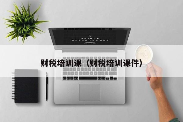 财税培训课（财税培训课件）