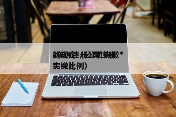 2024注册公司实缴*
新规定（公司注册实缴比例）