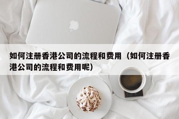 如何注册香港公司的流程和费用（如何注册香港公司的流程和费用呢）