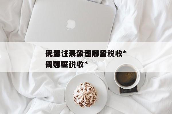 天津注册公司哪里税收*
优惠（天津注册公司哪里税收*
优惠呢）
