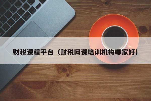 财税课程平台（财税网课培训机构哪家好）